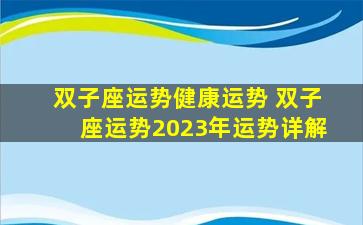 双子座运势健康运势 双子座运势2023年运势详解